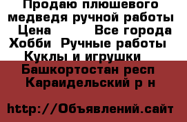 Продаю плюшевого медведя ручной работы › Цена ­ 650 - Все города Хобби. Ручные работы » Куклы и игрушки   . Башкортостан респ.,Караидельский р-н